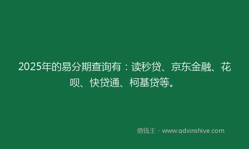 2025年的易分期查询有：读秒贷、京东金融、花呗、快贷通、柯基贷等。