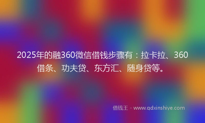 2025年的融360微信借钱步骤有：拉卡拉、360借条、功夫贷、东方汇、随身贷等。