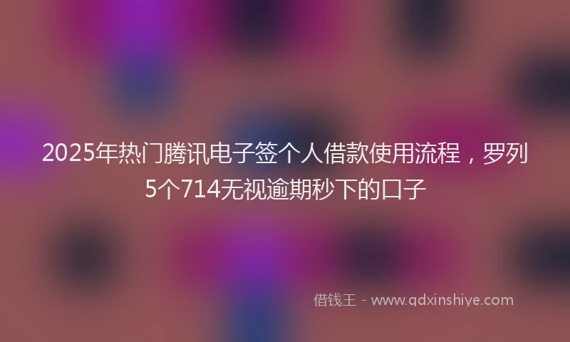 2025年热门腾讯电子签个人借款使用流程，罗列5个714无视逾期秒下的口子