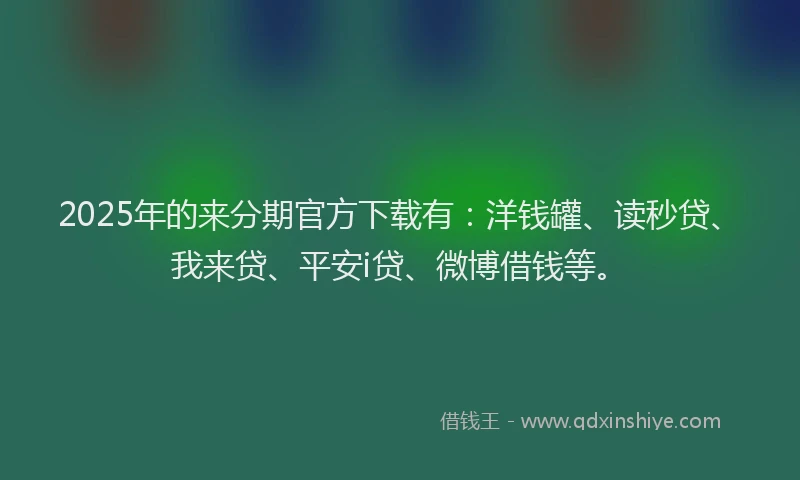 2025年的来分期官方下载有：洋钱罐、读秒贷、我来贷、平安i贷、微博借钱等。