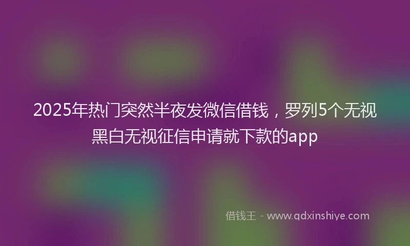 2025年热门突然半夜发微信借钱，罗列5个无视黑白无视征信申请就下款的app