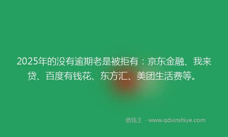 2025年的没有逾期老是被拒有：京东金融、我来贷、百度有钱花、东方汇、美团生活费等。
