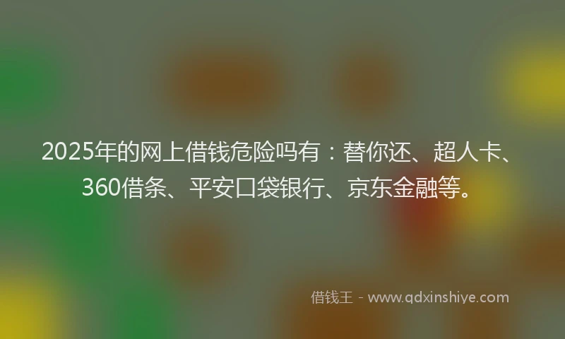 2025年的网上借钱危险吗有：替你还、超人卡、360借条、平安口袋银行、京东金融等。