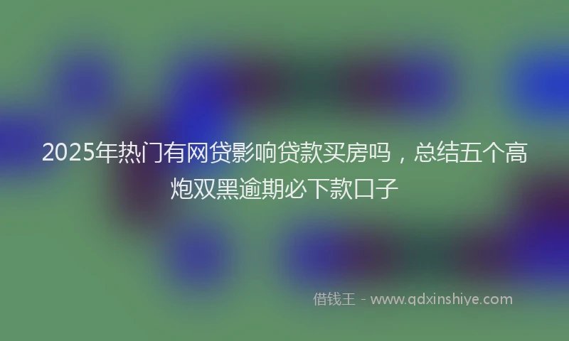 2025年热门有网贷影响贷款买房吗，总结五个高炮双黑逾期必下款口子