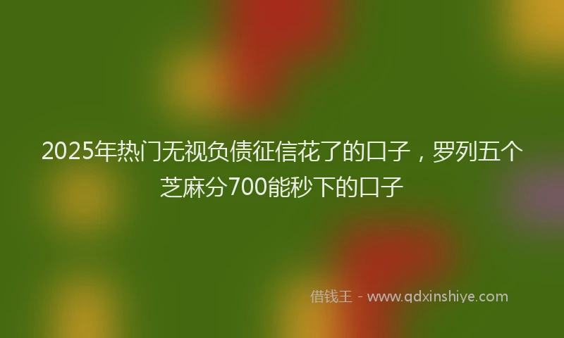2025年热门无视负债征信花了的口子，罗列五个芝麻分700能秒下的口子