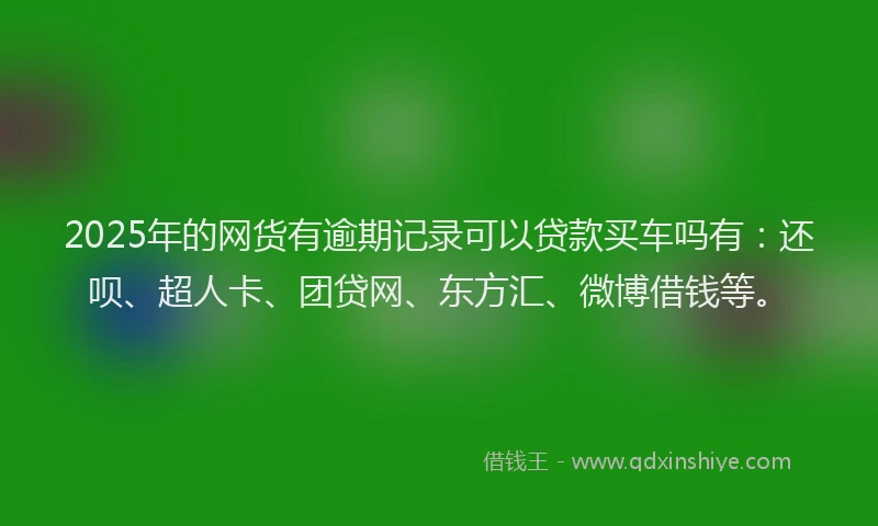 2025年的网货有逾期记录可以贷款买车吗有：还呗、超人卡、团贷网、东方汇、微博借钱等。