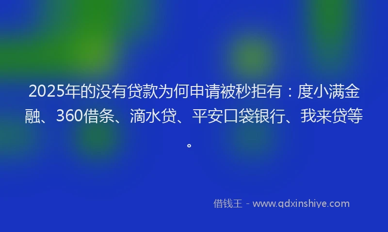 2025年的没有贷款为何申请被秒拒有：度小满金融、360借条、滴水贷、平安口袋银行、我来贷等。