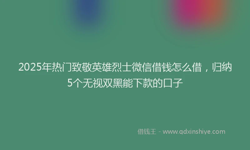 2025年热门致敬英雄烈士微信借钱怎么借，归纳5个无视双黑能下款的口子
