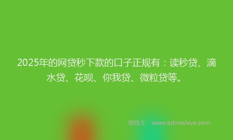 2025年的网贷秒下款的口子正规有：读秒贷、滴水贷、花呗、你我贷、微粒贷等。