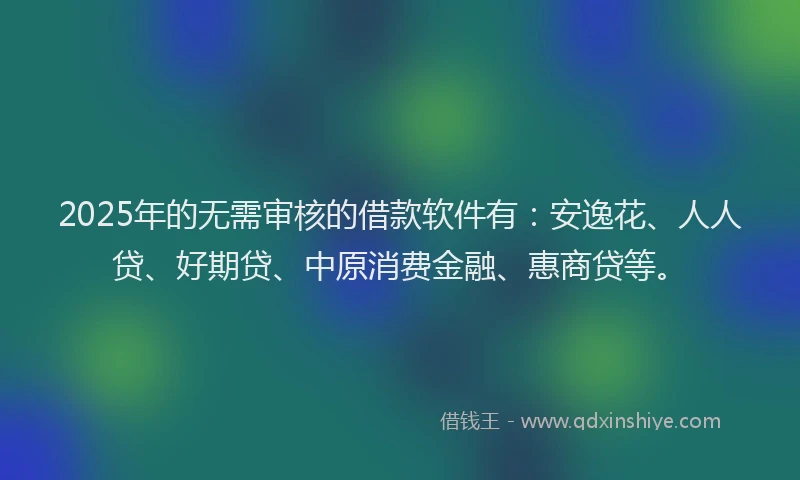 2025年的无需审核的借款软件有：安逸花、人人贷、好期贷、中原消费金融、惠商贷等。