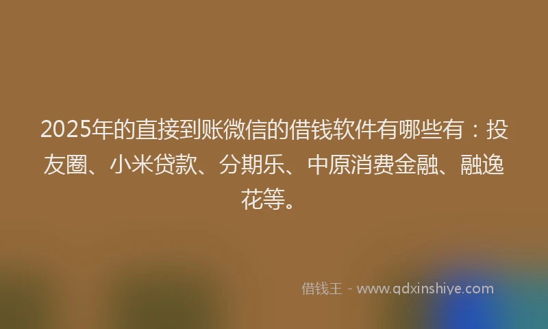 2025年的直接到账微信的借钱软件有哪些有：投友圈、小米贷款、分期乐、中原消费金融、融逸花等。