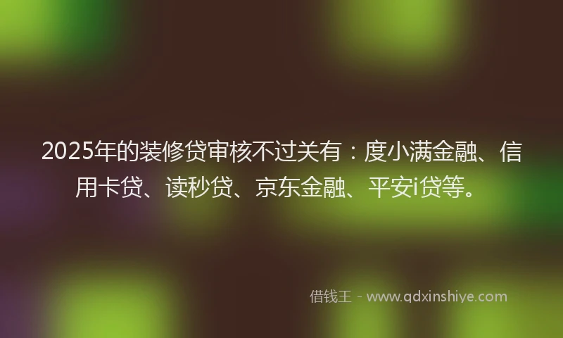 2025年的装修贷审核不过关有：度小满金融、信用卡贷、读秒贷、京东金融、平安i贷等。