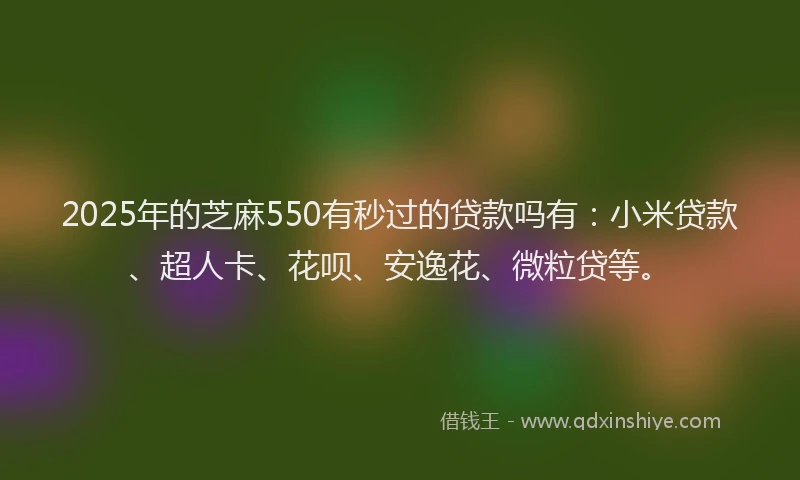 2025年的芝麻550有秒过的贷款吗有：小米贷款、超人卡、花呗、安逸花、微粒贷等。