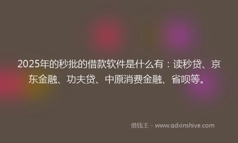 2025年的秒批的借款软件是什么有：读秒贷、京东金融、功夫贷、中原消费金融、省呗等。