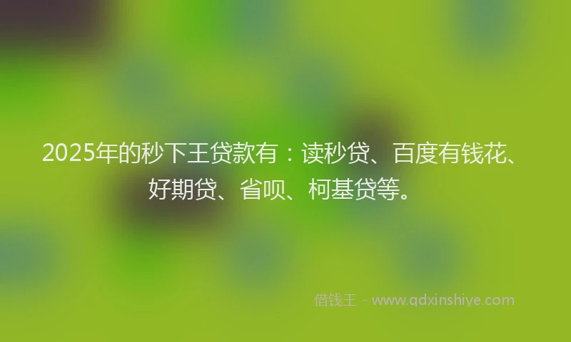 2025年的秒下王贷款有：读秒贷、百度有钱花、好期贷、省呗、柯基贷等。