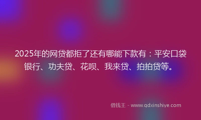 2025年的网贷都拒了还有哪能下款有：平安口袋银行、功夫贷、花呗、我来贷、拍拍贷等。