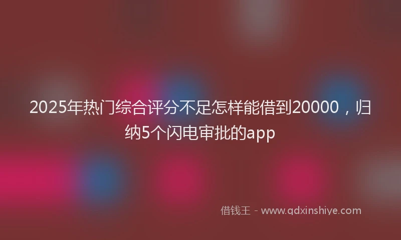 2025年热门综合评分不足怎样能借到20000，归纳5个闪电审批的app