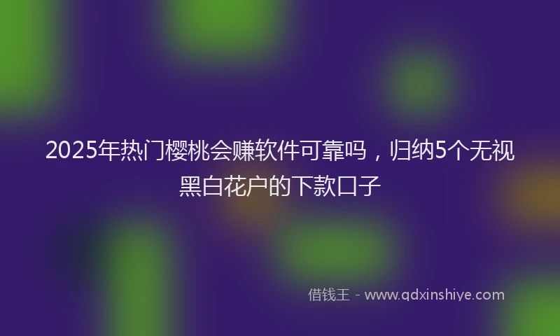 2025年热门樱桃会赚软件可靠吗，归纳5个无视黑白花户的下款口子