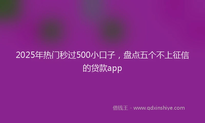 2025年热门秒过500小口子，盘点五个不上征信的贷款app