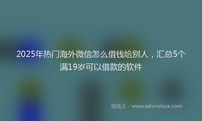 2025年热门海外微信怎么借钱给别人，汇总5个满19岁可以借款的软件