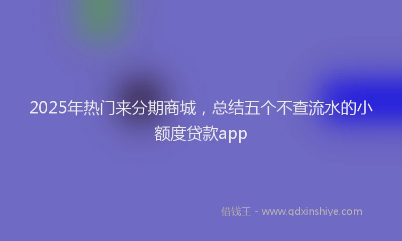 2025年热门来分期商城，总结五个不查流水的小额度贷款app