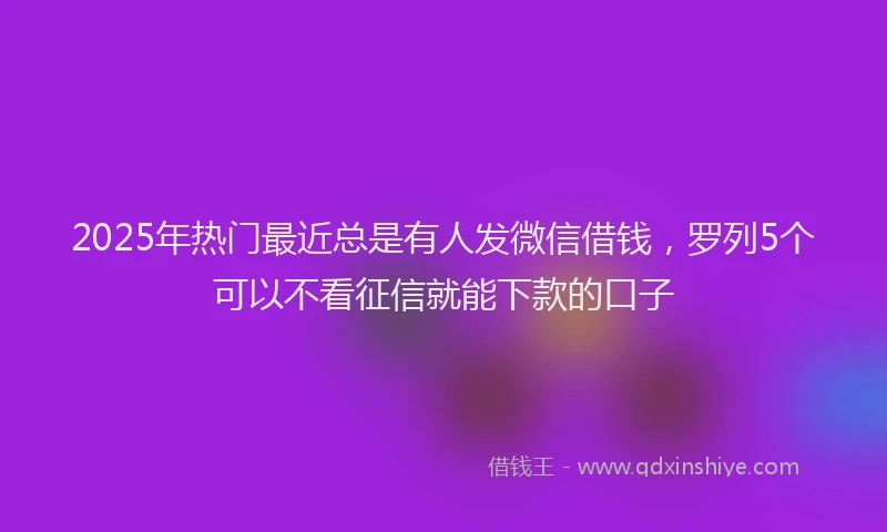 2025年热门最近总是有人发微信借钱，罗列5个可以不看征信就能下款的口子