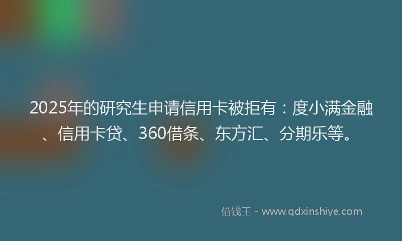 2025年的研究生申请信用卡被拒有：度小满金融、信用卡贷、360借条、东方汇、分期乐等。