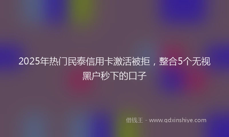 2025年热门民泰信用卡激活被拒，整合5个无视黑户秒下的口子