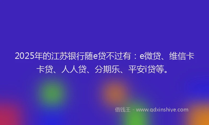 2025年的江苏银行随e贷不过有：e微贷、维信卡卡贷、人人贷、分期乐、平安i贷等。