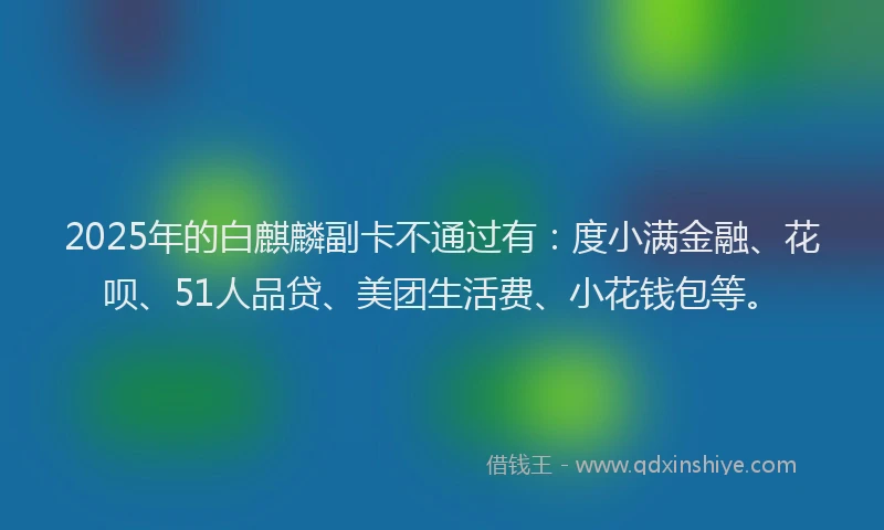 2025年的白麒麟副卡不通过有：度小满金融、花呗、51人品贷、美团生活费、小花钱包等。