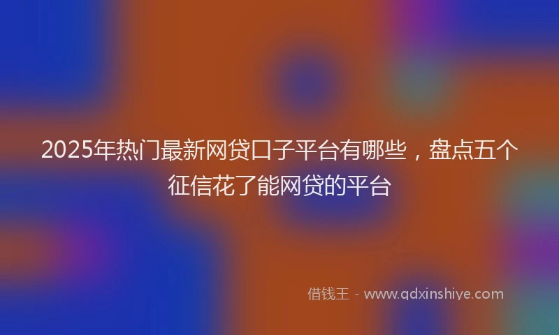 2025年热门最新网贷口子平台有哪些，盘点五个征信花了能网贷的平台