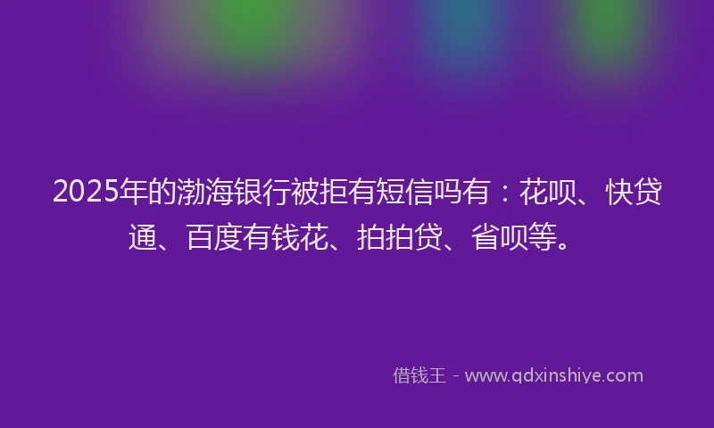 2025年的渤海银行被拒有短信吗有：花呗、快贷通、百度有钱花、拍拍贷、省呗等。