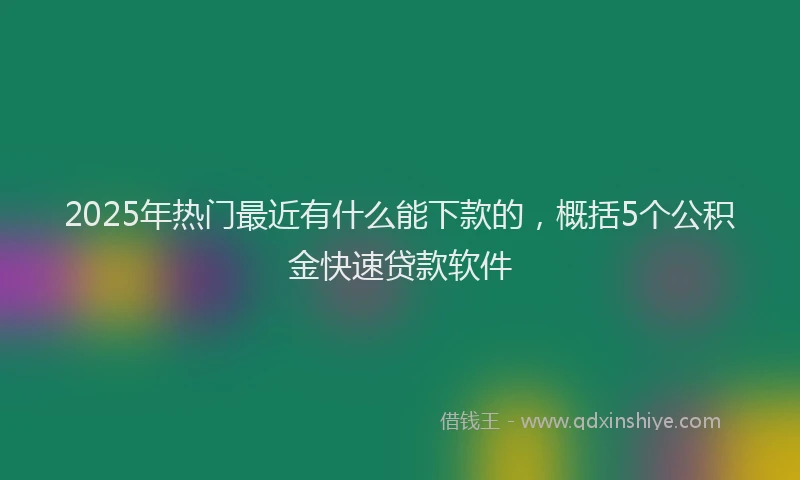 2025年热门最近有什么能下款的，概括5个公积金快速贷款软件
