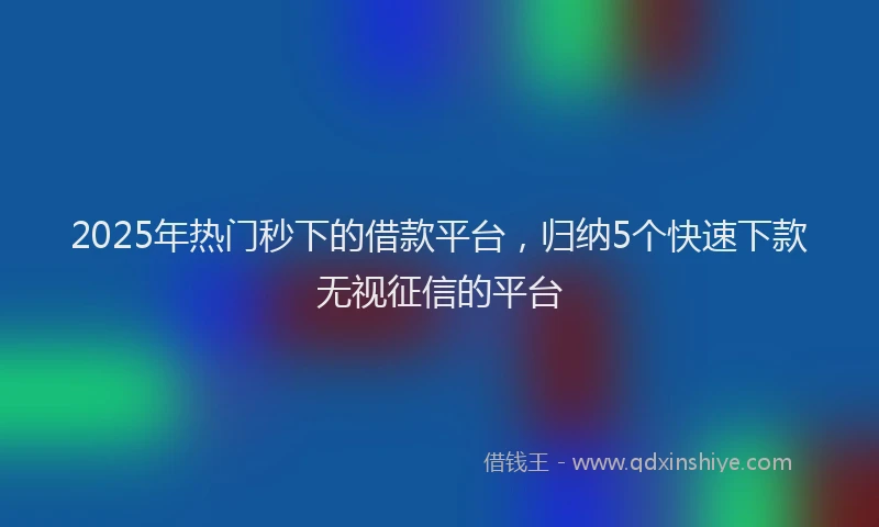 2025年热门秒下的借款平台，归纳5个快速下款无视征信的平台