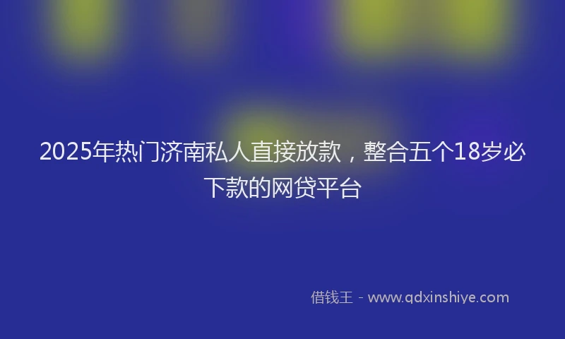 2025年热门济南私人直接放款，整合五个18岁必下款的网贷平台