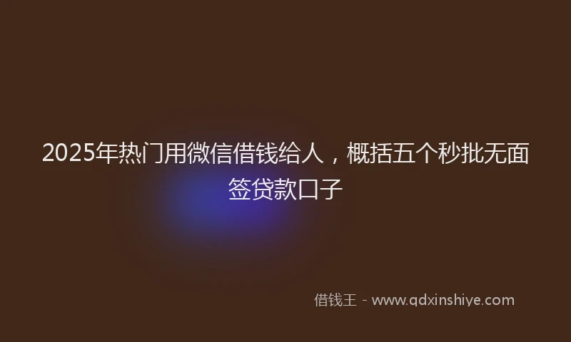 2025年热门用微信借钱给人，概括五个秒批无面签贷款口子