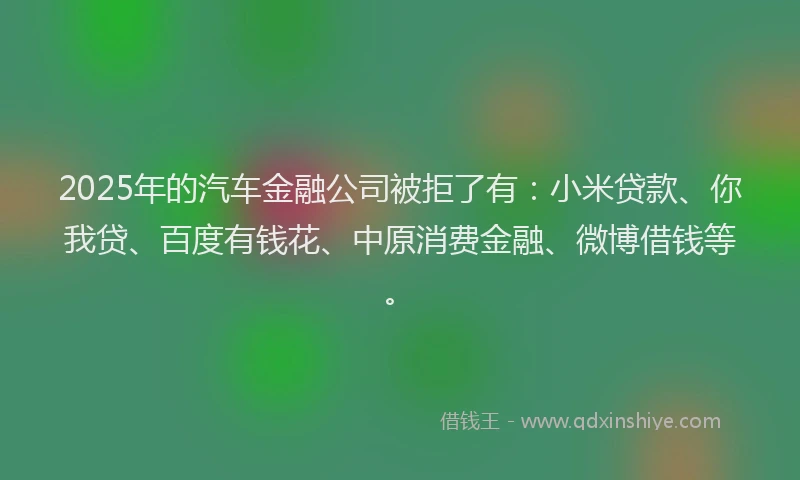 2025年的汽车金融公司被拒了有：小米贷款、你我贷、百度有钱花、中原消费金融、微博借钱等。