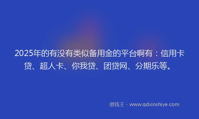2025年的有没有类似备用金的平台啊有：信用卡贷、超人卡、你我贷、团贷网、分期乐等。