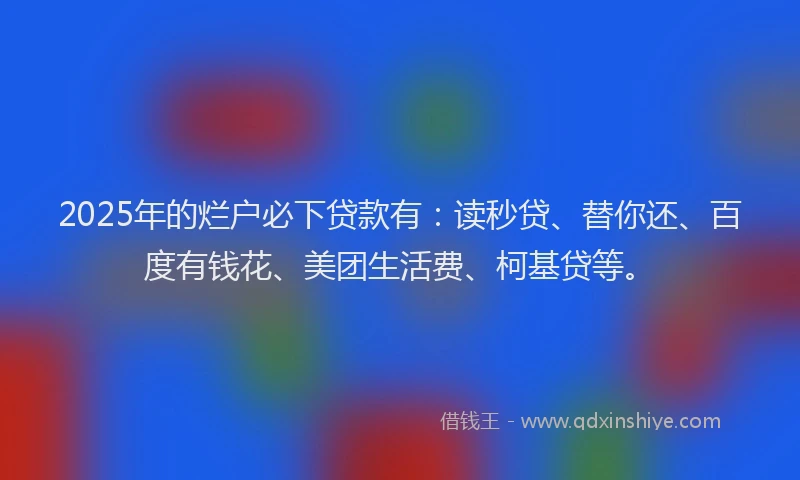 2025年的烂户必下贷款有：读秒贷、替你还、百度有钱花、美团生活费、柯基贷等。