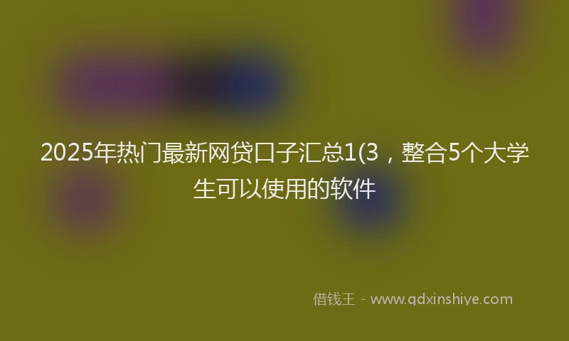 2025年热门最新网贷口子汇总1(3，整合5个大学生可以使用的软件