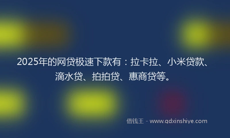 2025年的网贷极速下款有：拉卡拉、小米贷款、滴水贷、拍拍贷、惠商贷等。
