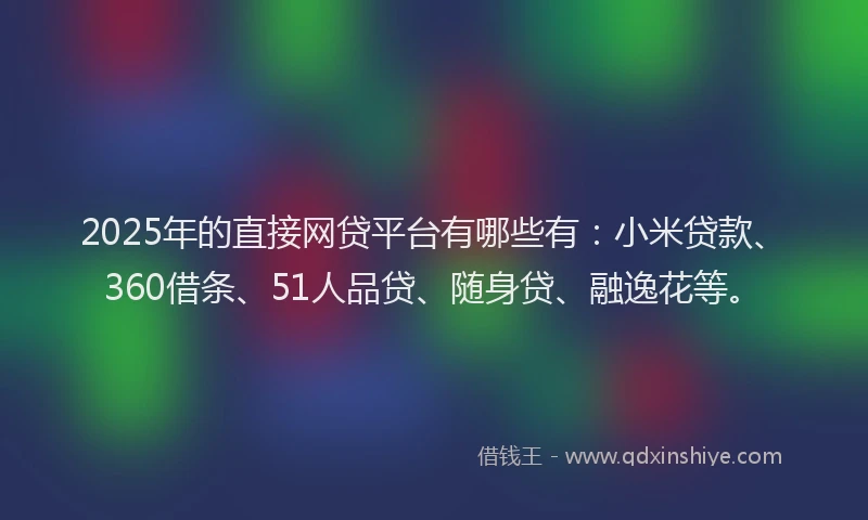 2025年的直接网贷平台有哪些有：小米贷款、360借条、51人品贷、随身贷、融逸花等。