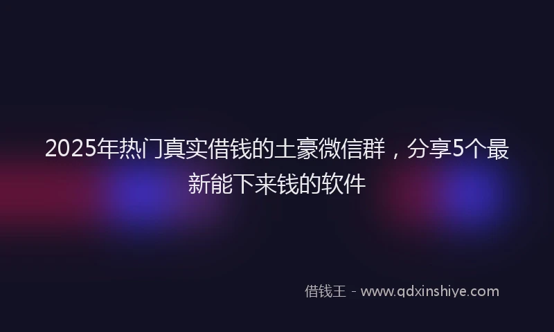 2025年热门真实借钱的土豪微信群，分享5个最新能下来钱的软件