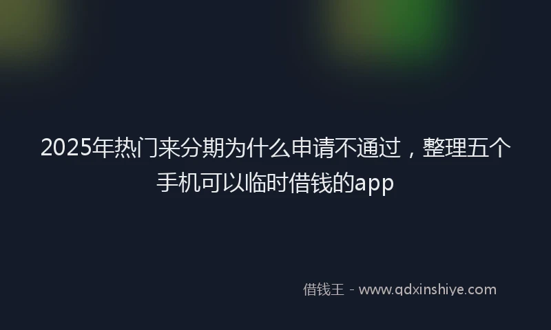2025年热门来分期为什么申请不通过，整理五个手机可以临时借钱的app