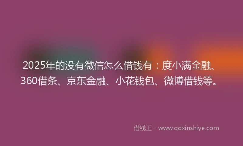 2025年的没有微信怎么借钱有：度小满金融、360借条、京东金融、小花钱包、微博借钱等。