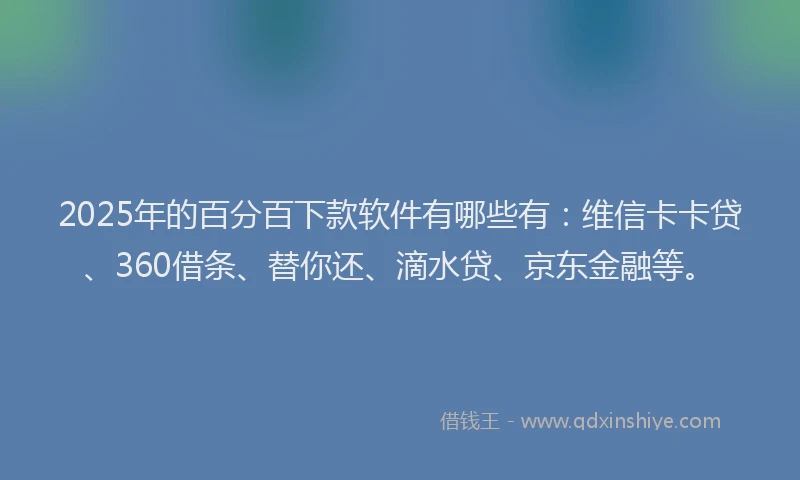 2025年的百分百下款软件有哪些有：维信卡卡贷、360借条、替你还、滴水贷、京东金融等。