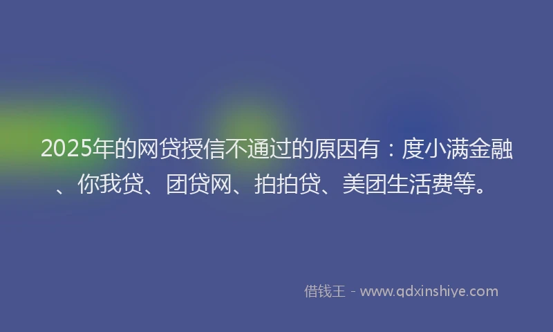 2025年的网贷授信不通过的原因有：度小满金融、你我贷、团贷网、拍拍贷、美团生活费等。