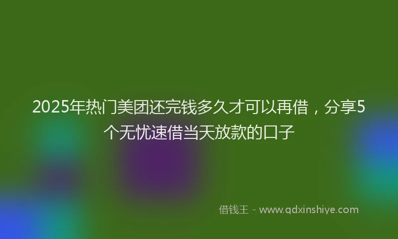 2025年热门美团还完钱多久才可以再借，分享5个无忧速借当天放款的口子