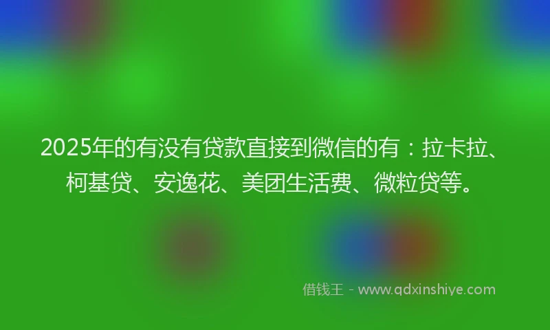 2025年的有没有贷款直接到微信的有：拉卡拉、柯基贷、安逸花、美团生活费、微粒贷等。
