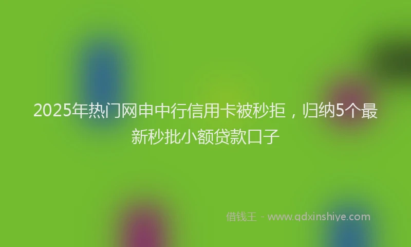 2025年热门网申中行信用卡被秒拒，归纳5个最新秒批小额贷款口子